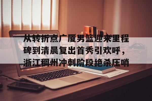 游戏注册- 从转折点广厦男篮迎来里程碑到清晨复出首秀引欢呼，浙江稠州冲刺阶段绝杀压哨