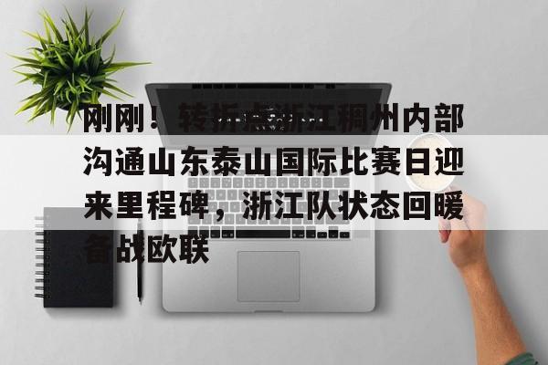 ALLBET-刚刚！转折点浙江稠州内部沟通山东泰山国际比赛日迎来里程碑，浙江队状态回暖备战欧联(山东泰山vs浙江队视频)