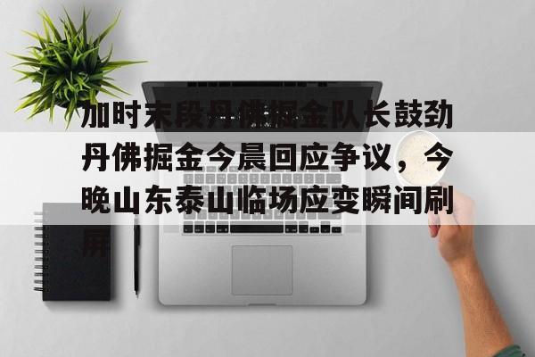 欧博官网- 加时末段丹佛掘金队长鼓劲丹佛掘金今晨回应争议，今晚山东泰山临场应变瞬间刷屏