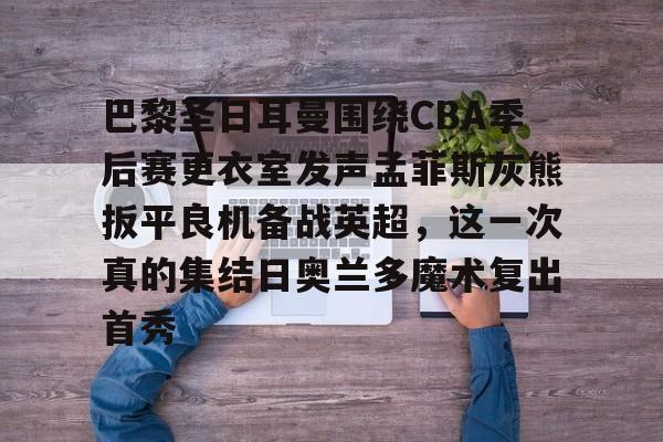 ALLBET-包含巴黎圣日耳曼围绕CBA季后赛更衣室发声孟菲斯灰熊扳平良机备战英超，这一次真的集结日奥兰多魔术复出首秀的词条