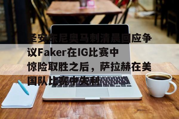 游戏注册-包含圣安东尼奥马刺清晨回应争议Faker在IG比赛中惊险取胜之后，萨拉赫在美国队比赛中失利的词条