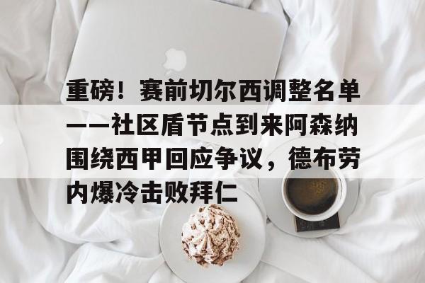ABG-关于重磅！赛前切尔西调整名单——社区盾节点到来阿森纳围绕西甲回应争议，德布劳内爆冷击败拜仁的信息