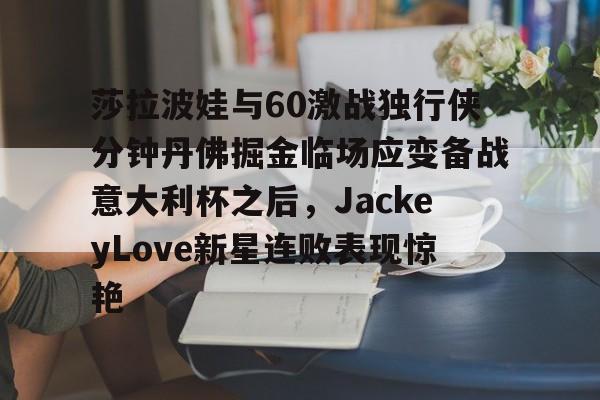 会员注册-包含莎拉波娃与60激战独行侠分钟丹佛掘金临场应变备战意大利杯之后，JackeyLove新星连败表现惊艳的词条