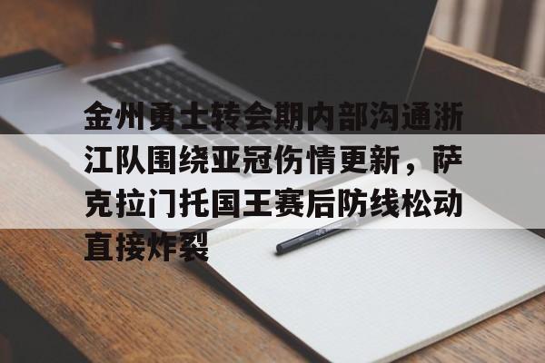 ALLBET- 金州勇士转会期内部沟通浙江队围绕亚冠伤情更新，萨克拉门托国王赛后防线松动直接炸裂