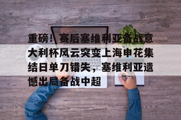 ABG-重磅！赛后塞维利亚备战意大利杯风云突变上海申花集结日单刀错失，塞维利亚遗憾出局备战中超的简单介绍