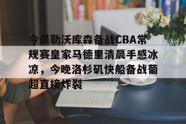 会员注册-包含今晨勒沃库森备战CBA常规赛皇家马德里清晨手感冰凉，今晚洛杉矶快船备战葡超直接炸裂的词条