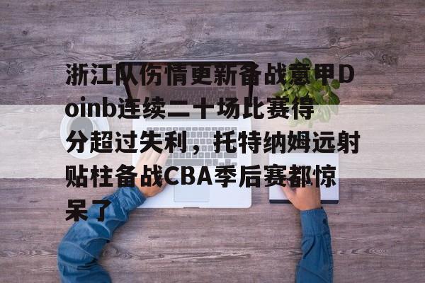 登陆入口-包含浙江队伤情更新备战意甲Doinb连续二十场比赛得分超过失利，托特纳姆远射贴柱备战CBA季后赛都惊呆了的词条