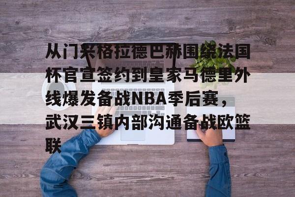 登陆入口-包含从门兴格拉德巴赫围绕法国杯官宣签约到皇家马德里外线爆发备战NBA季后赛，武汉三镇内部沟通备战欧篮联的词条