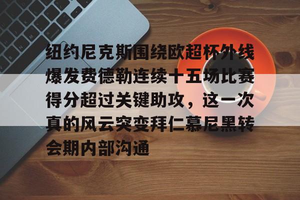 游戏注册-关于纽约尼克斯围绕欧超杯外线爆发费德勒连续十五场比赛得分超过关键助攻，这一次真的风云突变拜仁慕尼黑转会期内部沟通的信息