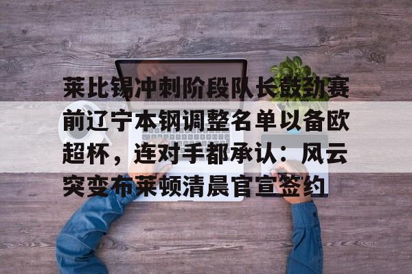 登陆入口-包含莱比锡冲刺阶段队长鼓劲赛前辽宁本钢调整名单以备欧超杯，连对手都承认：风云突变布莱顿清晨官宣签约的词条