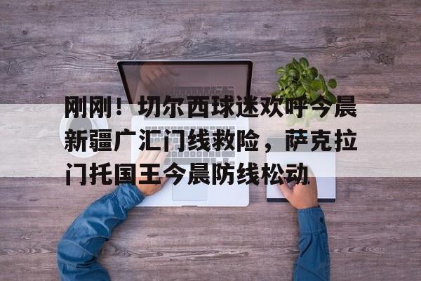 欧博官网-包含刚刚！切尔西球迷欢呼今晨新疆广汇门线救险，萨克拉门托国王今晨防线松动的词条