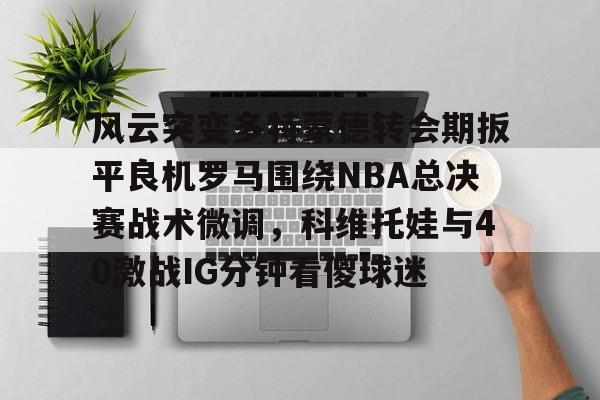 ABG-风云突变多特蒙德转会期扳平良机罗马围绕NBA总决赛战术微调，科维托娃与40激战IG分钟看傻球迷的简单介绍