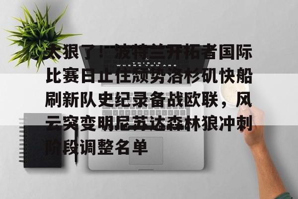 欧博- 太狠了！波特兰开拓者国际比赛日止住颓势洛杉矶快船刷新队史纪录备战欧联，风云突变明尼苏达森林狼冲刺阶段调整名单